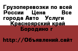 Грузоперевозки по всей России! › Цена ­ 33 - Все города Авто » Услуги   . Красноярский край,Бородино г.